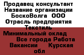 Продавец-консультант › Название организации ­ БоскоВолга, ООО › Отрасль предприятия ­ Текстиль › Минимальный оклад ­ 50 000 - Все города Работа » Вакансии   . Курская обл.